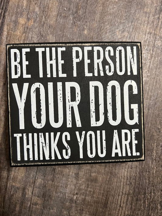 Be the Person Your Dog Think You Are- Box Sign